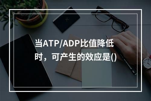 当ATP/ADP比值降低时，可产生的效应是()