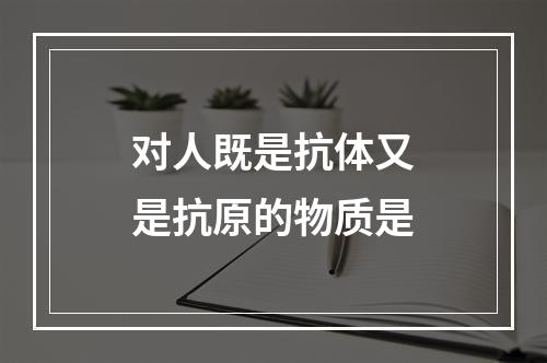 对人既是抗体又是抗原的物质是