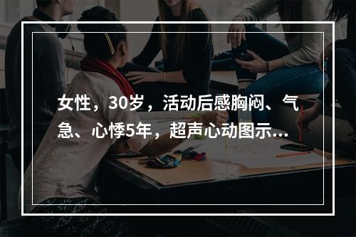 女性，30岁，活动后感胸闷、气急、心悸5年，超声心动图示二尖