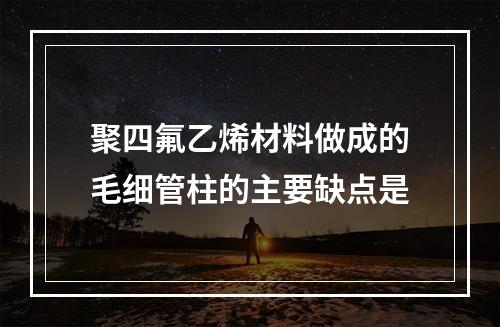 聚四氟乙烯材料做成的毛细管柱的主要缺点是