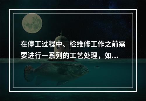 在停工过程中、检维修工作之前需要进行一系列的工艺处理，如吹扫