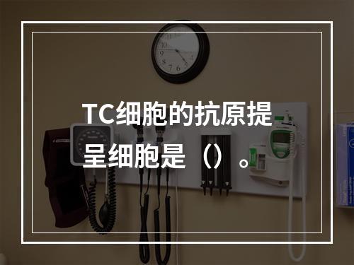 TC细胞的抗原提呈细胞是（）。