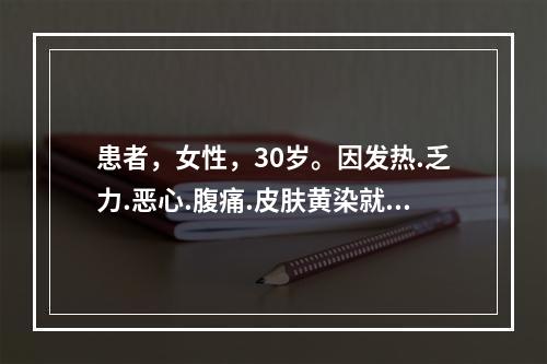 患者，女性，30岁。因发热.乏力.恶心.腹痛.皮肤黄染就诊。