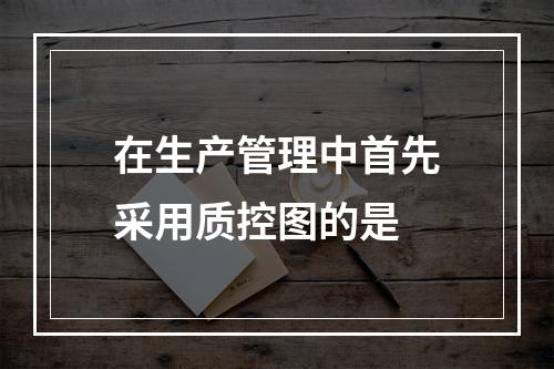 在生产管理中首先采用质控图的是