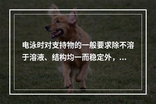 电泳时对支持物的一般要求除不溶于溶液、结构均一而稳定外，还应