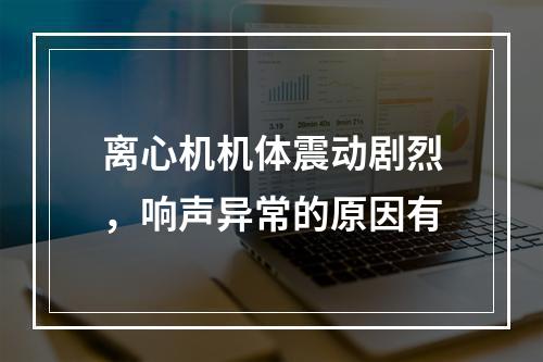 离心机机体震动剧烈，响声异常的原因有