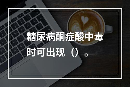 糖尿病酮症酸中毒时可出现（）。