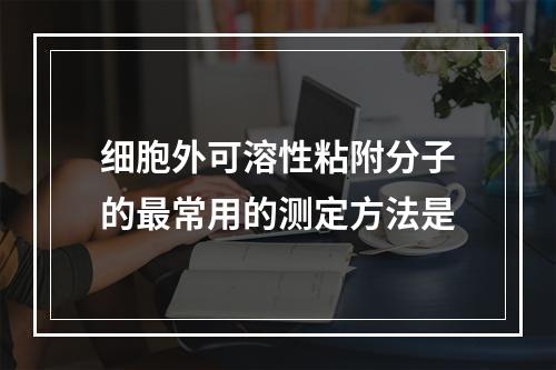 细胞外可溶性粘附分子的最常用的测定方法是