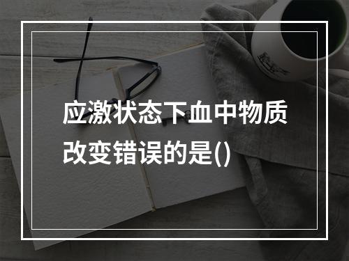 应激状态下血中物质改变错误的是()