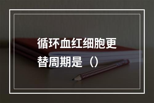 循环血红细胞更替周期是（）