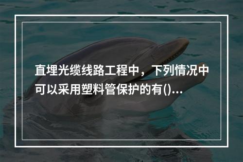 直埋光缆线路工程中，下列情况中可以采用塑料管保护的有()。