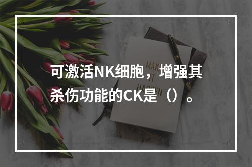 可激活NK细胞，增强其杀伤功能的CK是（）。