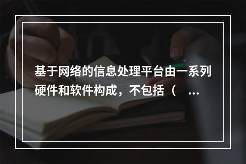 基于网络的信息处理平台由一系列硬件和软件构成，不包括（　）。