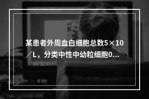 某患者外周血白细胞总数5×10／L，分类中性中幼粒细胞0.0