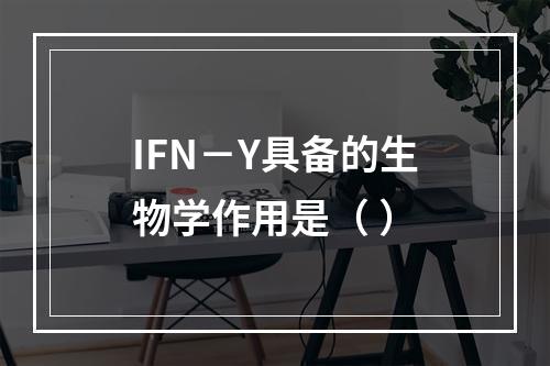 IFN－Y具备的生物学作用是（ ）