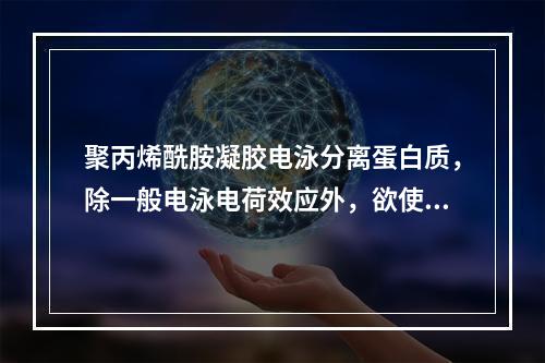 聚丙烯酰胺凝胶电泳分离蛋白质，除一般电泳电荷效应外，欲使分辩