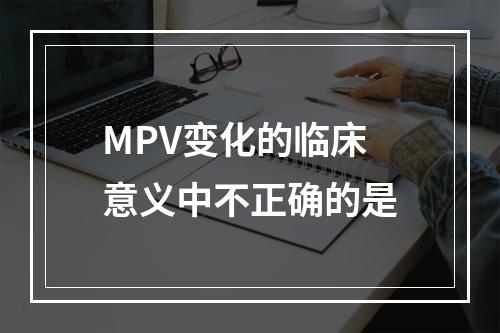 MPV变化的临床意义中不正确的是