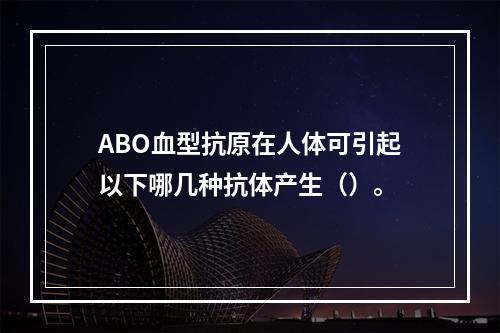 ABO血型抗原在人体可引起以下哪几种抗体产生（）。