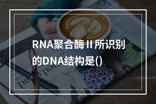 RNA聚合酶Ⅱ所识别的DNA结构是()