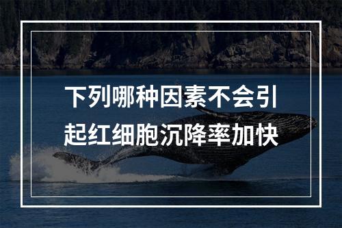 下列哪种因素不会引起红细胞沉降率加快