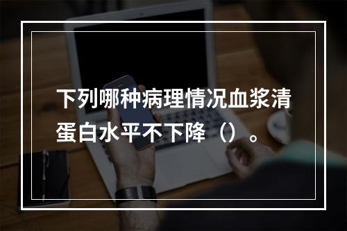 下列哪种病理情况血浆清蛋白水平不下降（）。