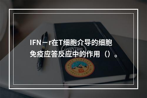 IFN－r在T细胞介导的细胞免疫应答反应中的作用（）。