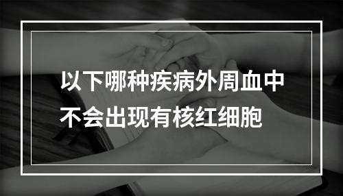 以下哪种疾病外周血中不会出现有核红细胞