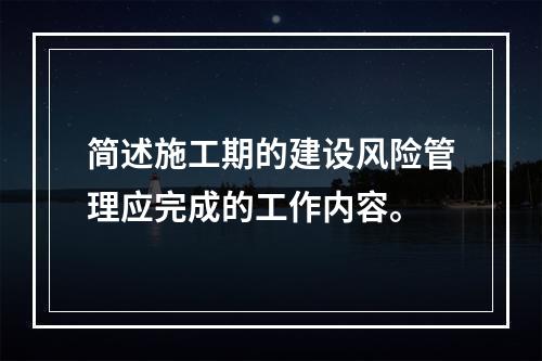 简述施工期的建设风险管理应完成的工作内容。