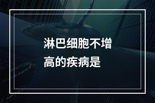 淋巴细胞不增高的疾病是