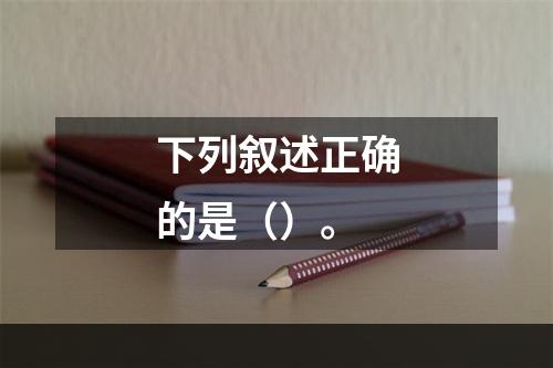 下列叙述正确的是（）。