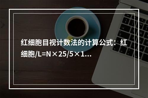 红细胞目视计数法的计算公式：红细胞/L=N×25/5×10×