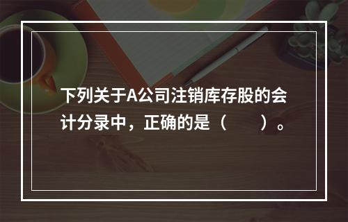 下列关于A公司注销库存股的会计分录中，正确的是（　　）。