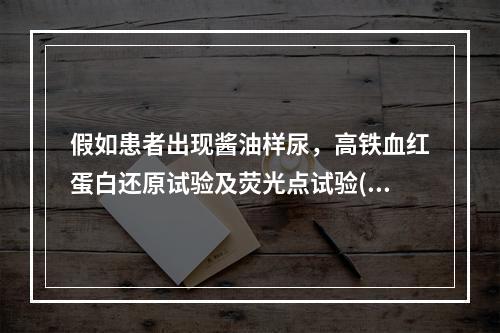 假如患者出现酱油样尿，高铁血红蛋白还原试验及荧光点试验(+)