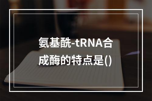 氨基酰-tRNA合成酶的特点是()