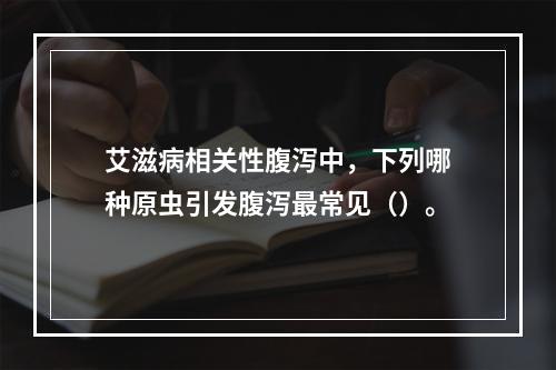 艾滋病相关性腹泻中，下列哪种原虫引发腹泻最常见（）。