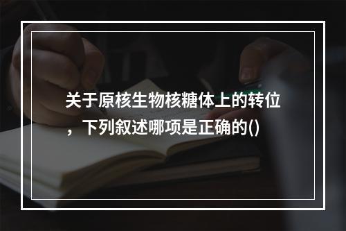 关于原核生物核糖体上的转位，下列叙述哪项是正确的()