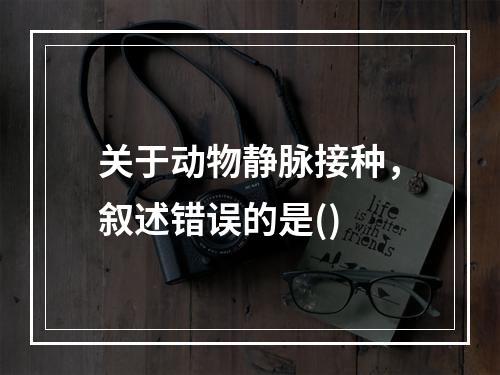 关于动物静脉接种，叙述错误的是()