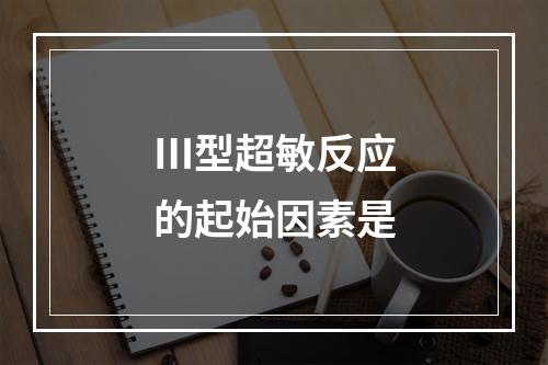 Ⅲ型超敏反应的起始因素是