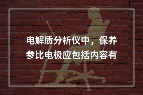 电解质分析仪中，保养参比电极应包括内容有