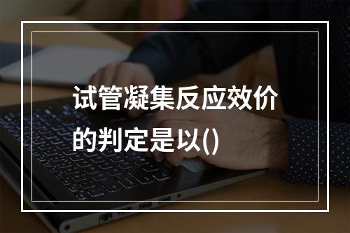 试管凝集反应效价的判定是以()