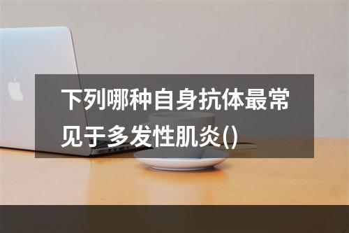 下列哪种自身抗体最常见于多发性肌炎()