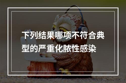 下列结果哪项不符合典型的严重化脓性感染