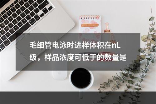 毛细管电泳时进样体积在nL级，样品浓度可低于的数量是