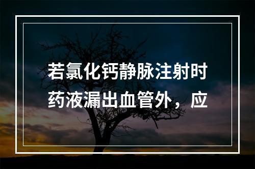 若氯化钙静脉注射时药液漏出血管外，应