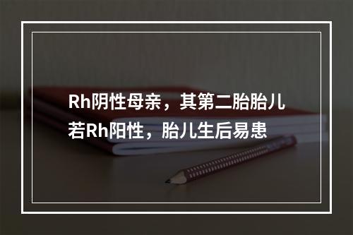 Rh阴性母亲，其第二胎胎儿若Rh阳性，胎儿生后易患