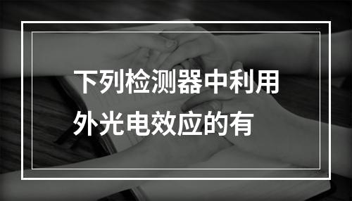 下列检测器中利用外光电效应的有