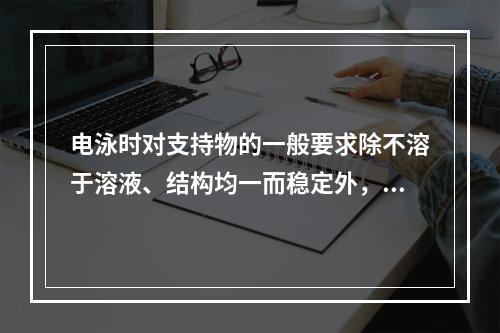 电泳时对支持物的一般要求除不溶于溶液、结构均一而稳定外，还应