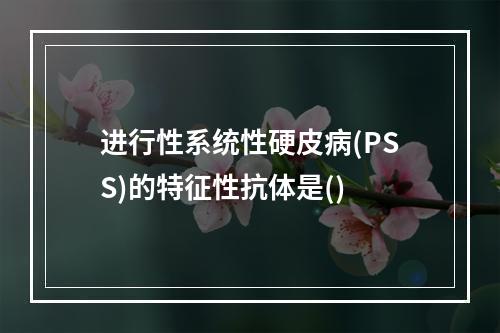 进行性系统性硬皮病(PSS)的特征性抗体是()