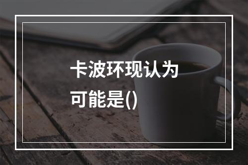 卡波环现认为可能是()