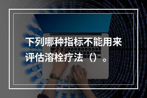 下列哪种指标不能用来评估溶栓疗法（）。